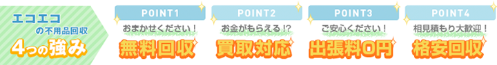 エコエコの不用品回収 ４つの強み 1.無料回収 2.買取対応 3.出張料0円 4.格安回収